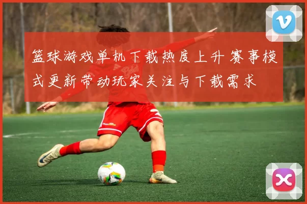 篮球游戏单机下载热度上升 赛事模式更新带动玩家关注与下载需求