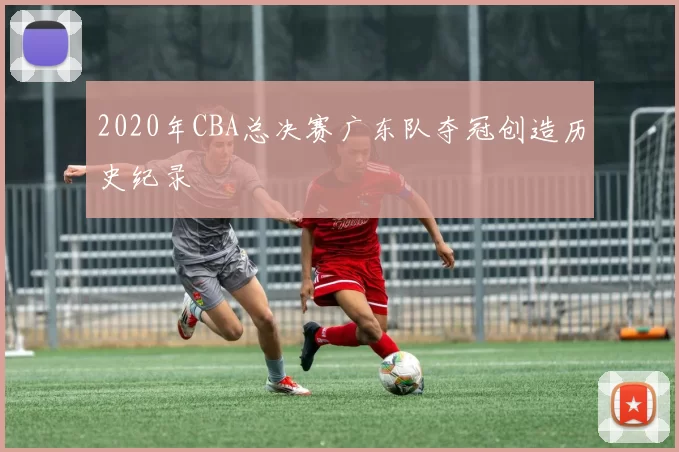 2020年CBA总决赛广东队夺冠创造历史纪录