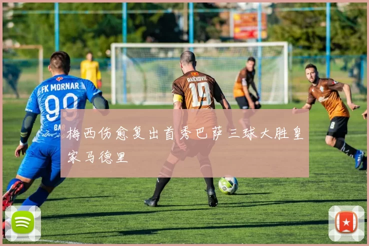 梅西伤愈复出首秀巴萨三球大胜皇家马德里