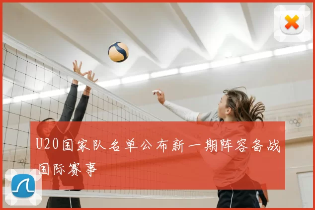 U20国家队名单公布新一期阵容备战国际赛事