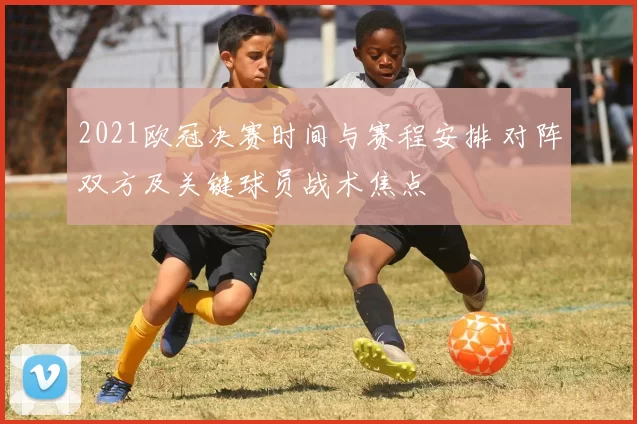 2021欧冠决赛时间与赛程安排 对阵双方及关键球员战术焦点