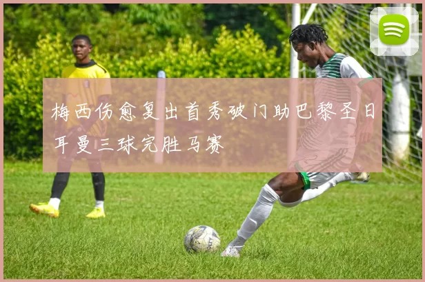 梅西伤愈复出首秀破门助巴黎圣日耳曼三球完胜马赛