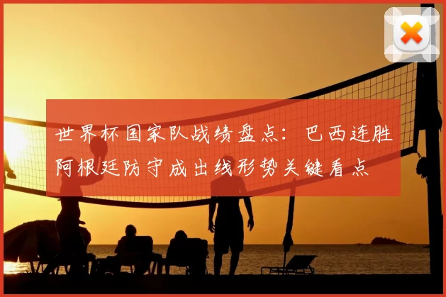 世界杯国家队战绩盘点：巴西连胜阿根廷防守成出线形势关键看点