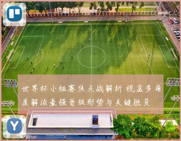 世界杯小组赛焦点战解析 视盒多角度解读豪强晋级形势与关键胜负
