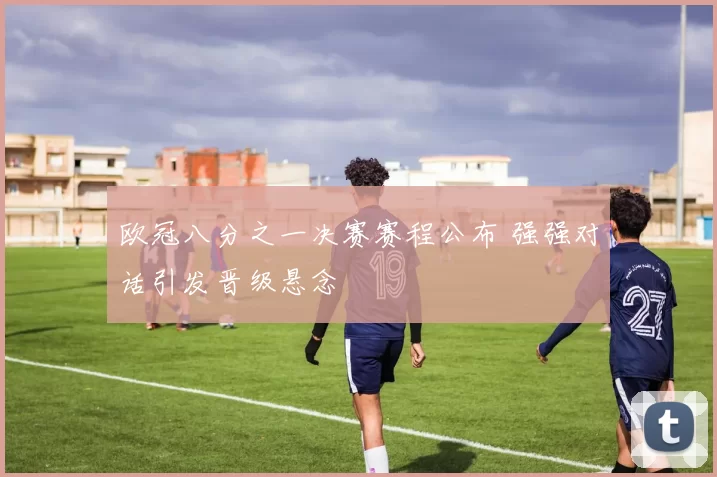 欧冠八分之一决赛赛程公布 强强对话引发晋级悬念