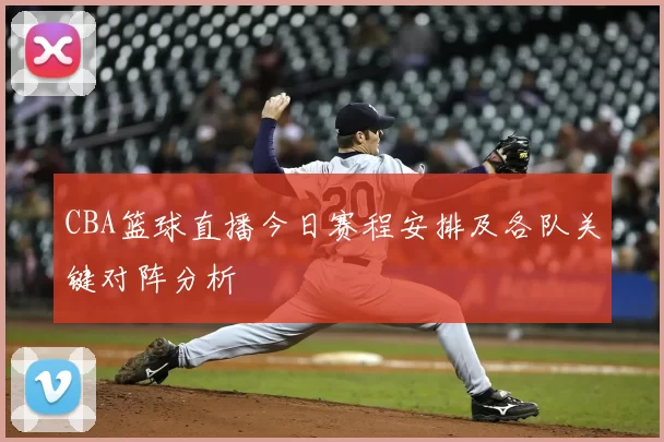 CBA篮球直播今日赛程安排及各队关键对阵分析