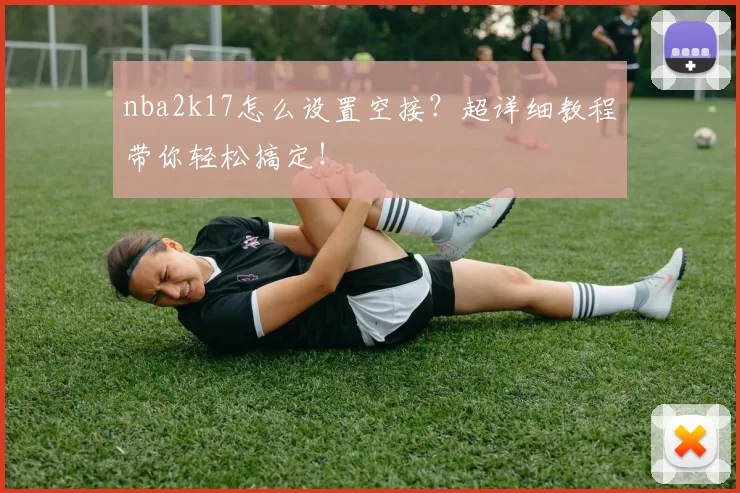 nba2k17怎么设置空接？超详细教程带你轻松搞定！