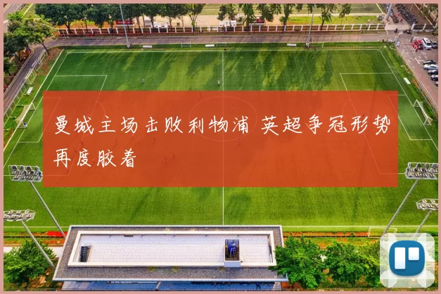 曼城主场击败利物浦 英超争冠形势再度胶着