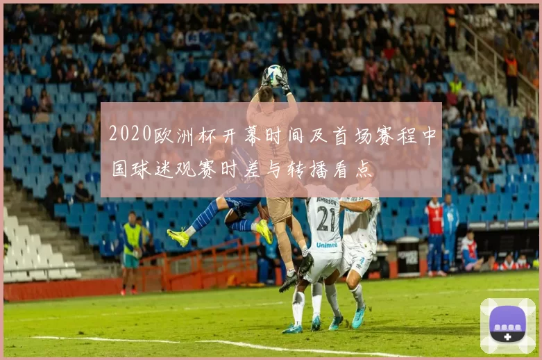 2020欧洲杯开幕时间及首场赛程中国球迷观赛时差与转播看点