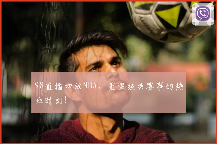 98直播回放NBA，重温经典赛事的热血时刻！