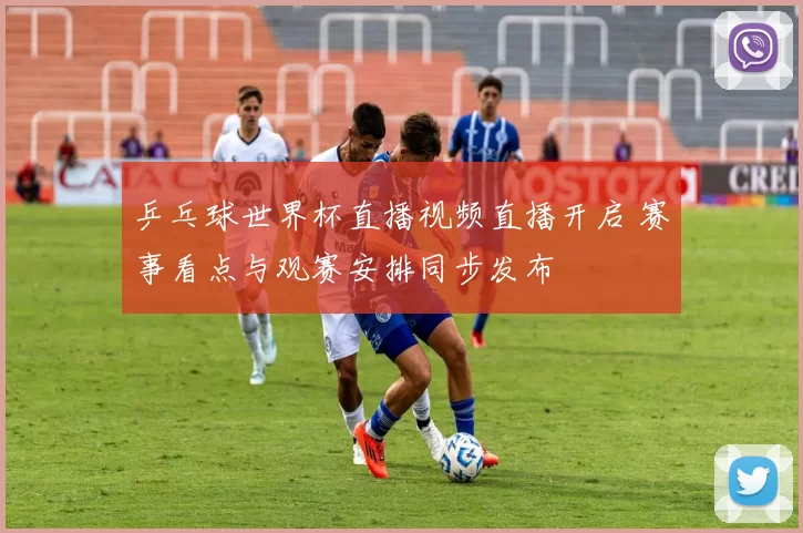 乒乓球世界杯直播视频直播开启 赛事看点与观赛安排同步发布