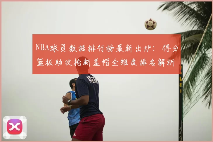 NBA球员数据排行榜最新出炉：得分篮板助攻抢断盖帽全维度排名解析