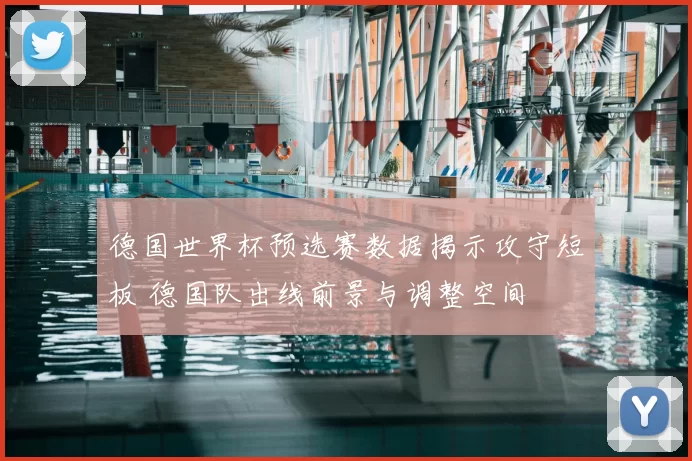 德国世界杯预选赛数据揭示攻守短板 德国队出线前景与调整空间
