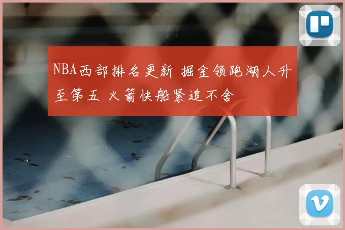 NBA西部排名更新 掘金领跑湖人升至第五 火箭快船紧追不舍