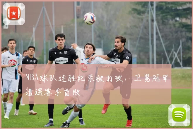 NBA球队连胜纪录被打破，卫冕冠军遭遇赛季首败