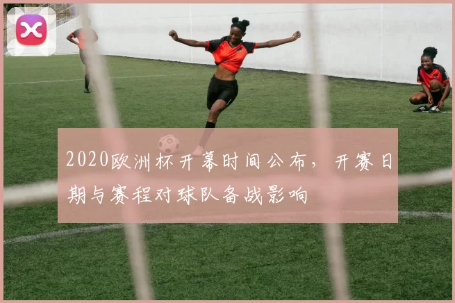 2020欧洲杯开幕时间公布，开赛日期与赛程对球队备战影响