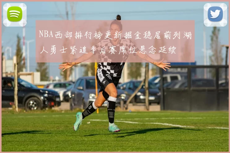 NBA西部排行榜更新掘金稳居前列湖人勇士紧追季后赛席位悬念延续