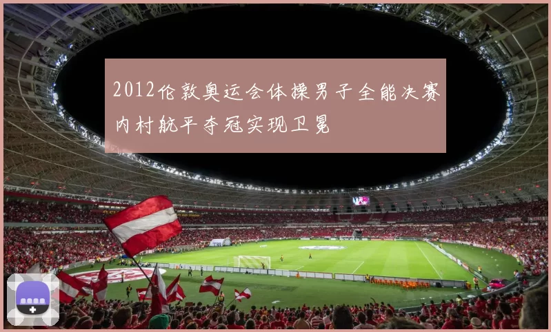 2012伦敦奥运会体操男子全能决赛内村航平夺冠实现卫冕