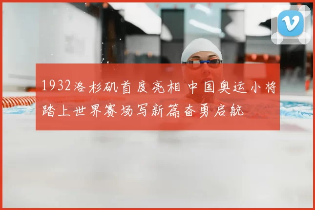 1932洛杉矶首度亮相 中国奥运小将踏上世界赛场写新篇奋勇启航