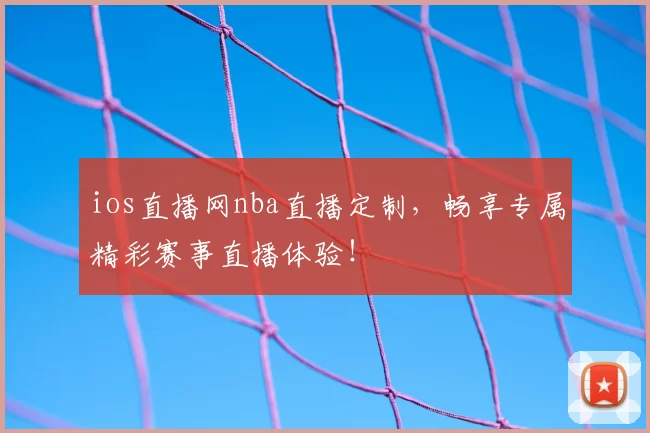 ios直播网nba直播定制，畅享专属精彩赛事直播体验！