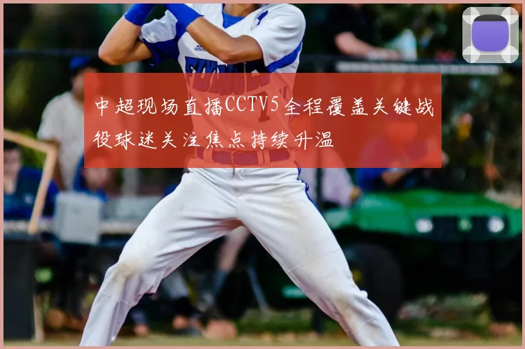 中超现场直播CCTV5全程覆盖关键战役球迷关注焦点持续升温