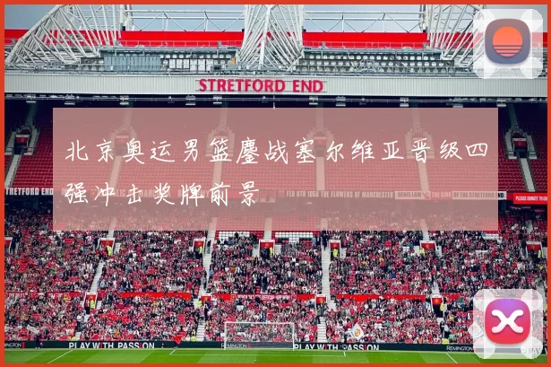 北京奥运男篮鏖战塞尔维亚晋级四强冲击奖牌前景