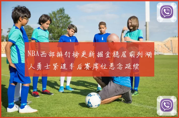 NBA西部排行榜更新掘金稳居前列湖人勇士紧追季后赛席位悬念延续