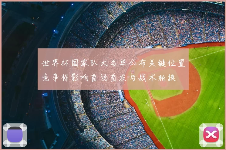 世界杯国家队大名单公布关键位置竞争将影响首场首发与战术轮换