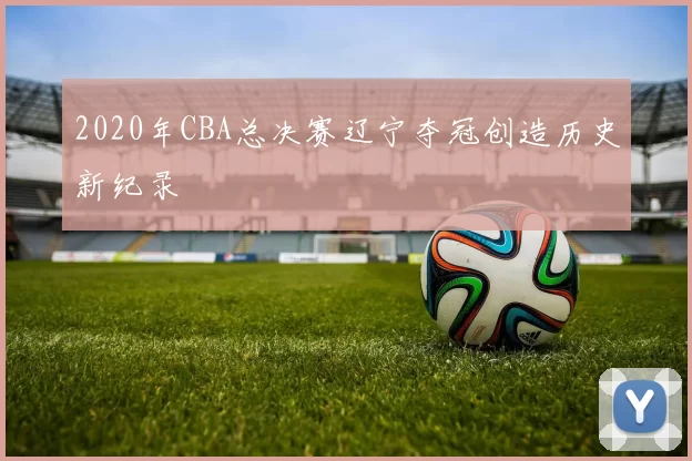 2020年CBA总决赛辽宁夺冠创造历史新纪录