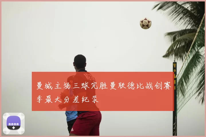 曼城主场三球完胜曼联德比战创赛季最大分差纪录