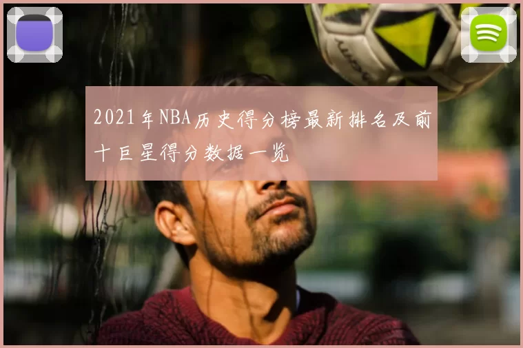 2021年NBA历史得分榜最新排名及前十巨星得分数据一览
