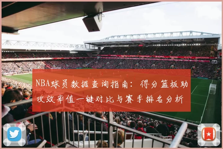 NBA球员数据查询指南：得分篮板助攻效率值一键对比与赛季排名分析