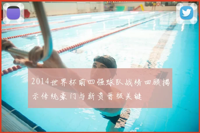 2014世界杯前四强球队战绩回顾揭示传统豪门与新贵晋级关键