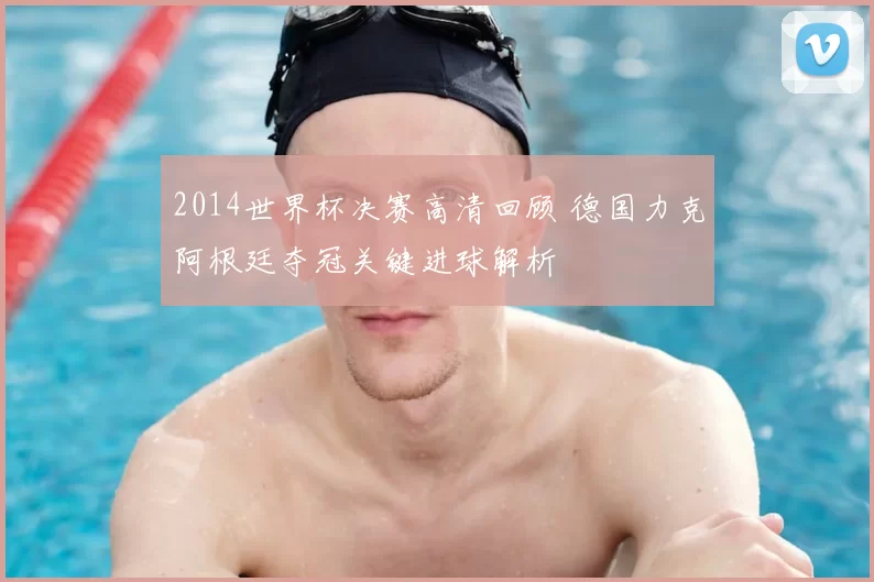 2014世界杯决赛高清回顾 德国力克阿根廷夺冠关键进球解析