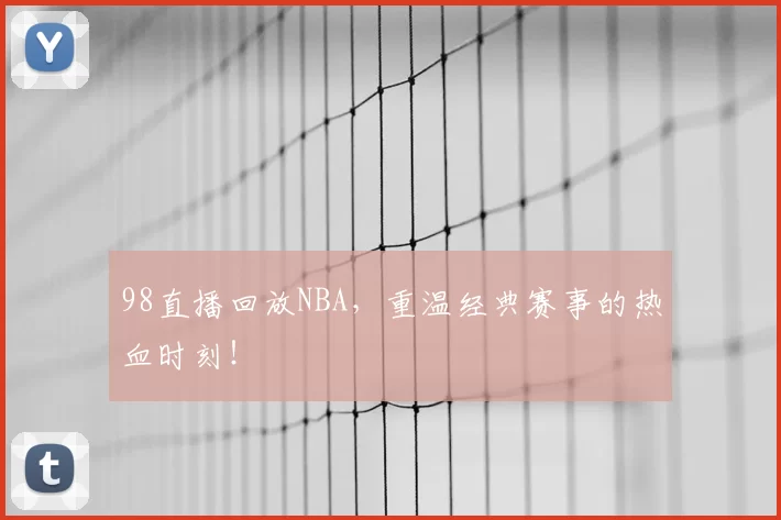 98直播回放NBA，重温经典赛事的热血时刻！
