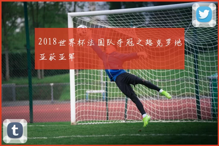 2018世界杯法国队夺冠之路克罗地亚获亚军