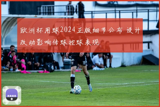 欧洲杯用球2024正版细节公布 设计改动影响传球控球表现