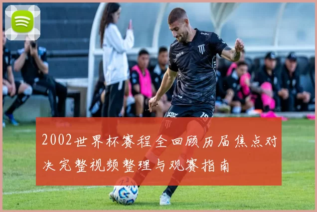 2002世界杯赛程全回顾历届焦点对决完整视频整理与观赛指南