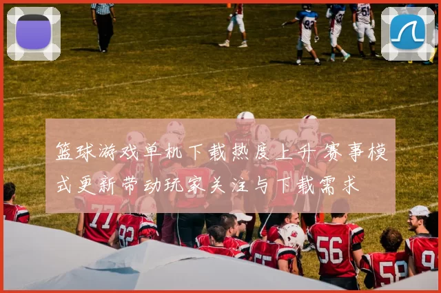 篮球游戏单机下载热度上升 赛事模式更新带动玩家关注与下载需求