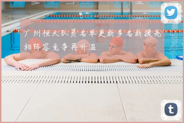 广州恒大队员名单更新多名新援亮相阵容竞争再升温