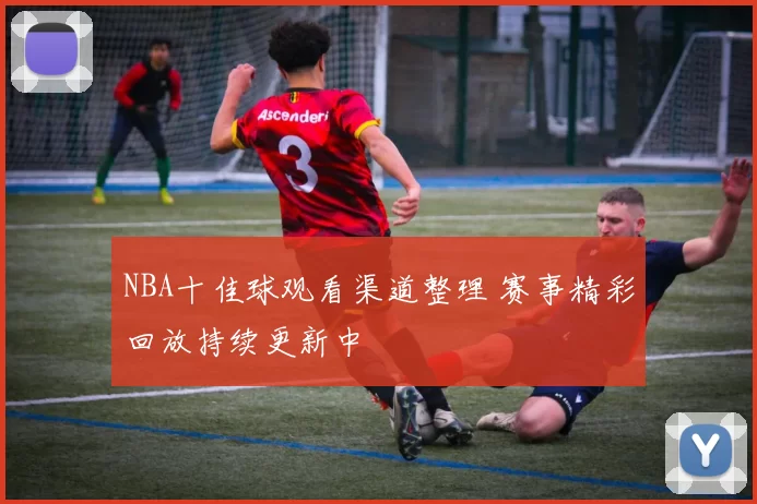 NBA十佳球观看渠道整理 赛事精彩回放持续更新中