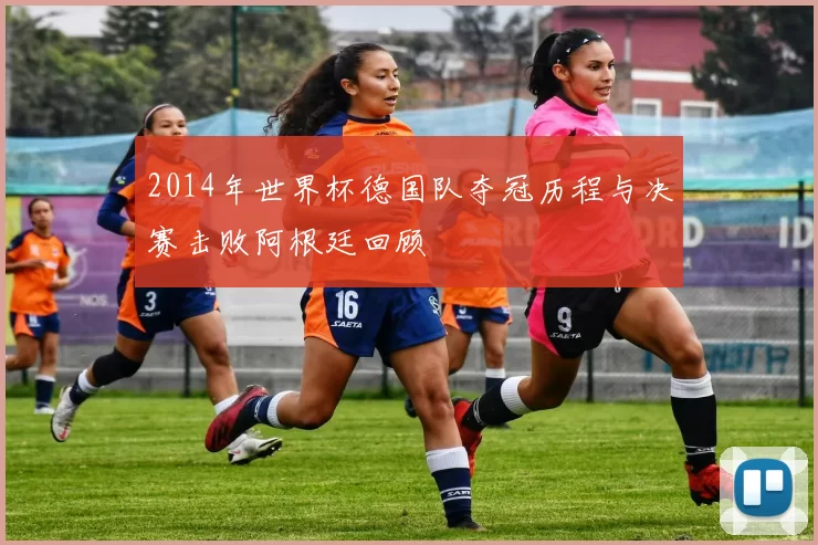 2014年世界杯德国队夺冠历程与决赛击败阿根廷回顾