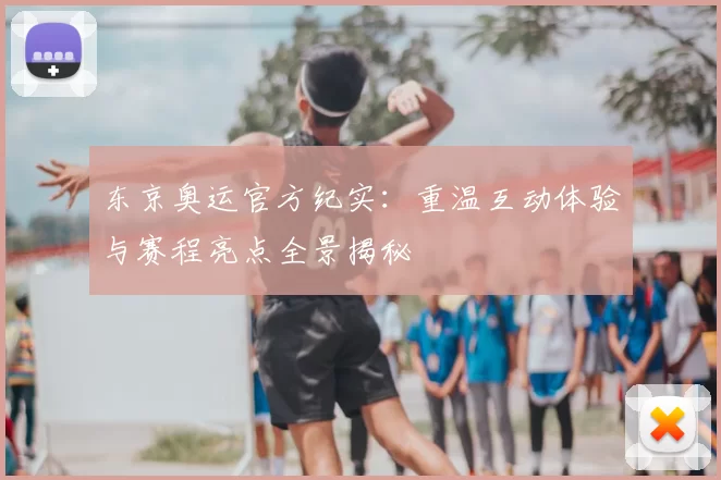 东京奥运官方纪实：重温互动体验与赛程亮点全景揭秘