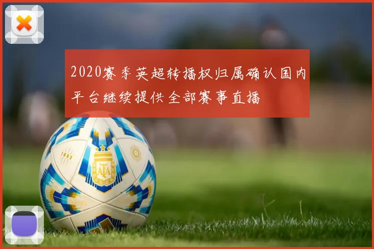 2020赛季英超转播权归属确认国内平台继续提供全部赛事直播