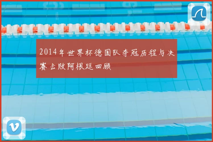 2014年世界杯德国队夺冠历程与决赛击败阿根廷回顾