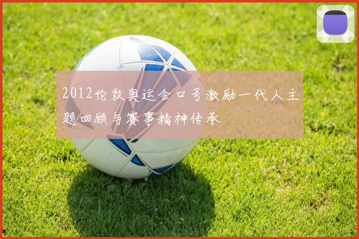 2012伦敦奥运会口号激励一代人主题回顾与赛事精神传承