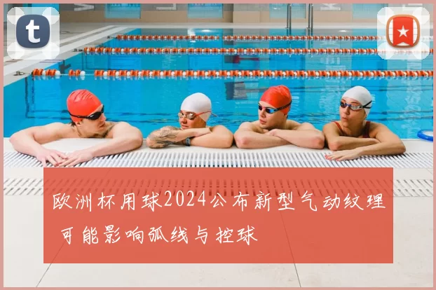 欧洲杯用球2024公布新型气动纹理 可能影响弧线与控球