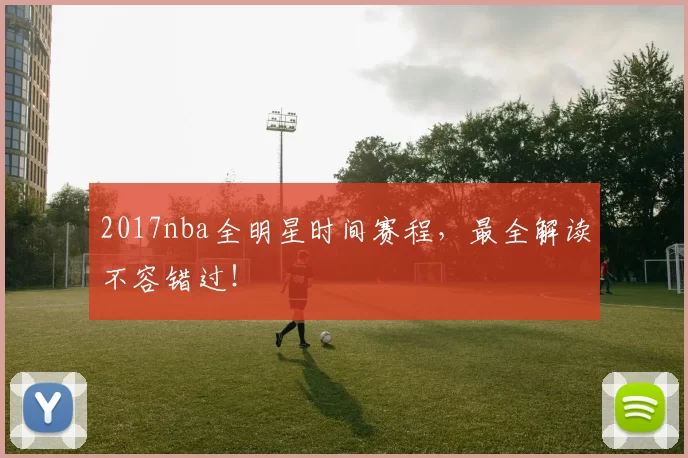 2017nba全明星时间赛程，最全解读不容错过！