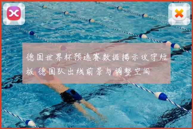 德国世界杯预选赛数据揭示攻守短板 德国队出线前景与调整空间