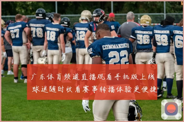 广东体育频道直播观看手机版上线 球迷随时收看赛事转播体验更便捷